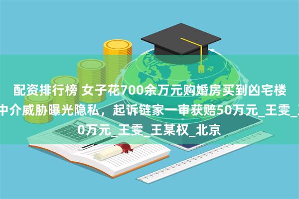 配资排行榜 女子花700余万元购婚房买到凶宅楼栋，称还遭中介威胁曝光隐私，起诉链家一审获赔50万元_王雯_王某权_北京