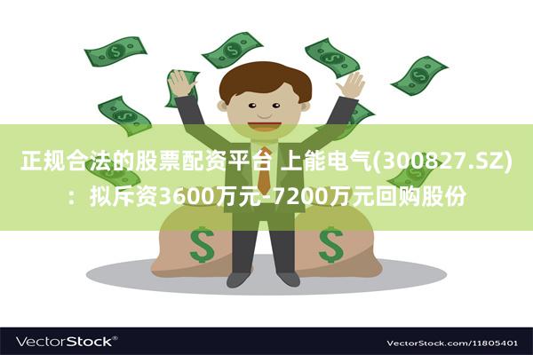正规合法的股票配资平台 上能电气(300827.SZ)：拟斥资3600万元-7200万元回购股份