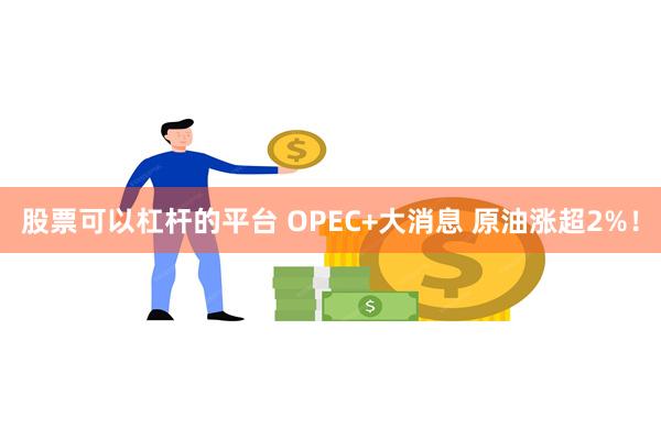 股票可以杠杆的平台 OPEC+大消息 原油涨超2%！