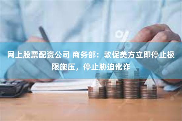 网上股票配资公司 商务部：敦促美方立即停止极限施压，停止胁迫讹诈