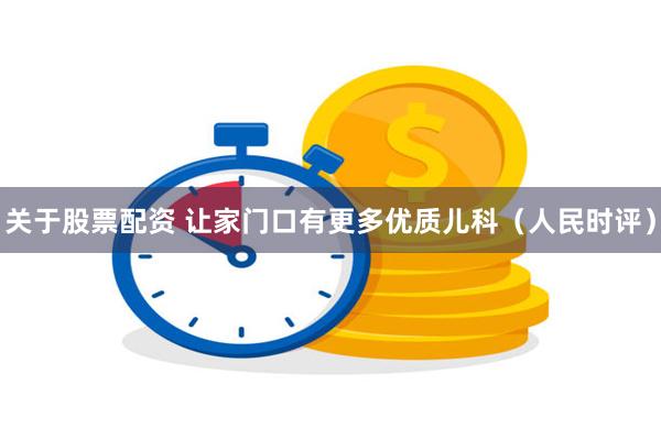 关于股票配资 让家门口有更多优质儿科（人民时评）