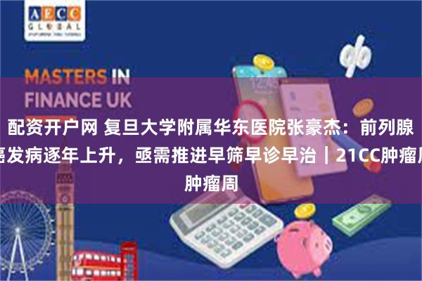 配资开户网 复旦大学附属华东医院张豪杰：前列腺癌发病逐年上升，亟需推进早筛早诊早治｜21CC肿瘤周