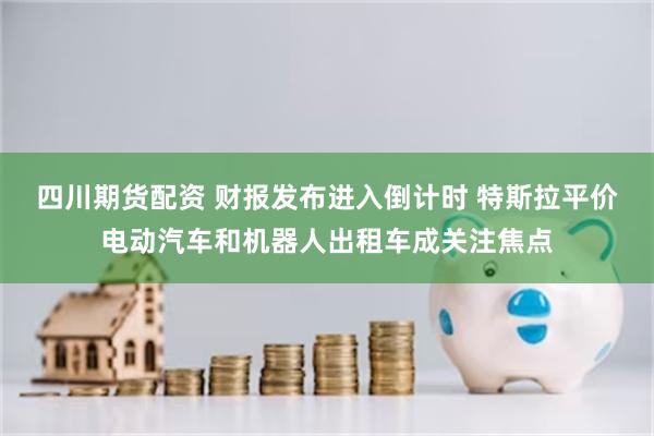 四川期货配资 财报发布进入倒计时 特斯拉平价电动汽车和机器人出租车成关注焦点