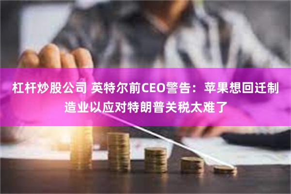 杠杆炒股公司 英特尔前CEO警告：苹果想回迁制造业以应对特朗普关税太难了