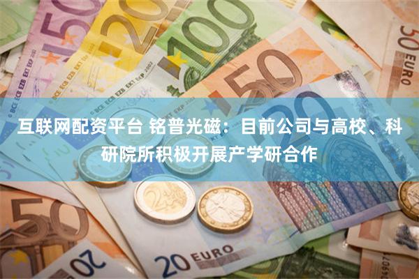 互联网配资平台 铭普光磁：目前公司与高校、科研院所积极开展产学研合作