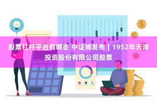 股票杠杆平台有哪些 中证博发布∣1952年天津投资股份有限公司股票