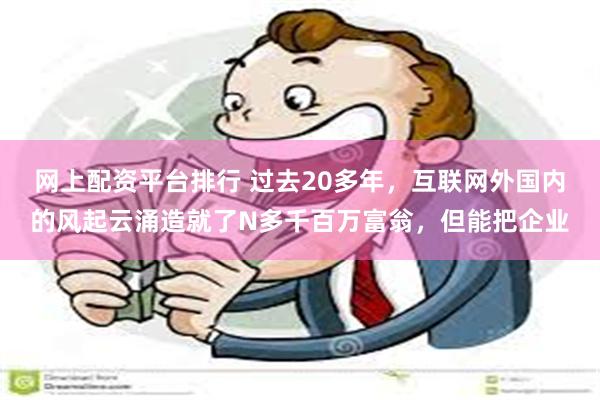 网上配资平台排行 过去20多年，互联网外国内的风起云涌造就了N多千百万富翁，但能把企业