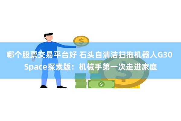 哪个股票交易平台好 石头自清洁扫拖机器人G30 Space探索版：机械手第一次走进家庭