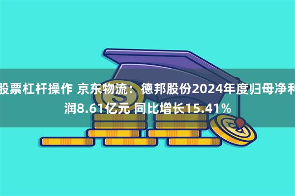 股票杠杆操作 京东物流：德邦股份2024年度归母净利润8.61亿元 同比增长15.41%