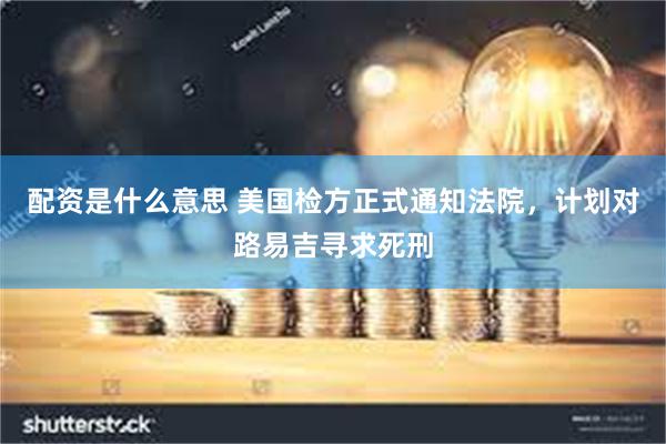 配资是什么意思 美国检方正式通知法院，计划对路易吉寻求死刑