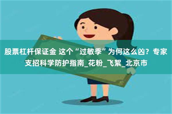 股票杠杆保证金 这个“过敏季”为何这么凶？专家支招科学防护指南_花粉_飞絮_北京市