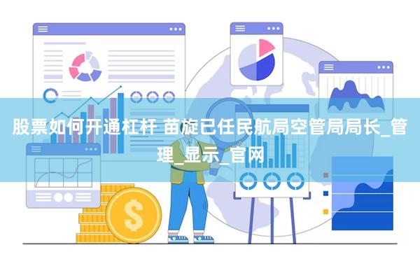 股票如何开通杠杆 苗旋已任民航局空管局局长_管理_显示_官网