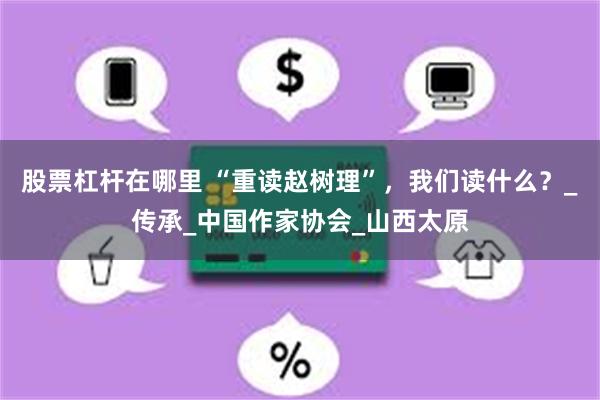 股票杠杆在哪里 “重读赵树理”，我们读什么？_传承_中国作家协会_山西太原