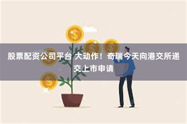 股票配资公司平台 大动作！奇瑞今天向港交所递交上市申请