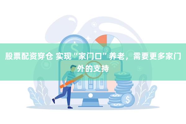 股票配资穿仓 实现“家门口”养老，需要更多家门外的支持