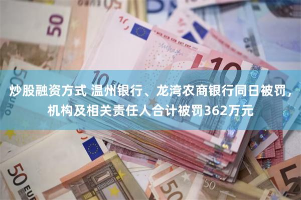炒股融资方式 温州银行、龙湾农商银行同日被罚，机构及相关责任人合计被罚362万元