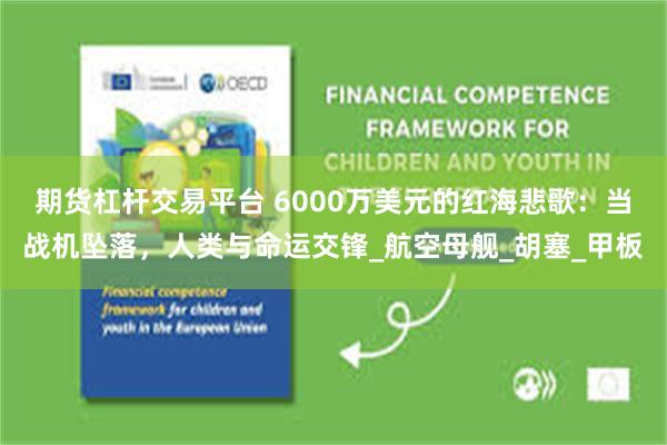 期货杠杆交易平台 6000万美元的红海悲歌：当战机坠落，人类与命运交锋_航空母舰_胡塞_甲板