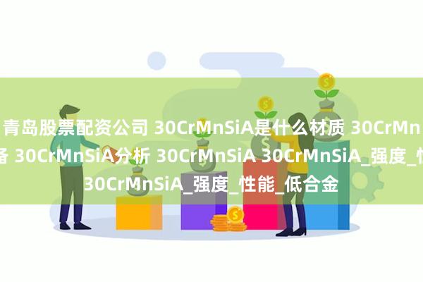 青岛股票配资公司 30CrMnSiA是什么材质 30CrMnSiA军工装备 30CrMnSiA分析 30CrMnSiA 30CrMnSiA_强度_性能_低合金