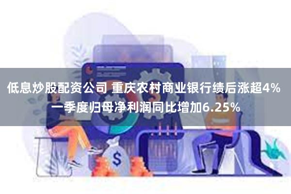 低息炒股配资公司 重庆农村商业银行绩后涨超4% 一季度归母净利润同比增加6.25%