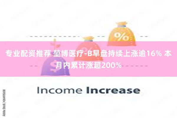 专业配资推荐 堃博医疗-B早盘持续上涨逾16% 本月内累计涨超200%