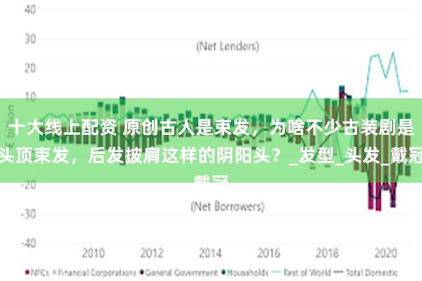 十大线上配资 原创古人是束发，为啥不少古装剧是头顶束发，后发披肩这样的阴阳头？_发型_头发_戴冠