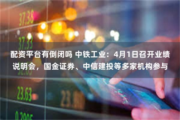配资平台有倒闭吗 中铁工业：4月1日召开业绩说明会，国金证券、中信建投等多家机构参与