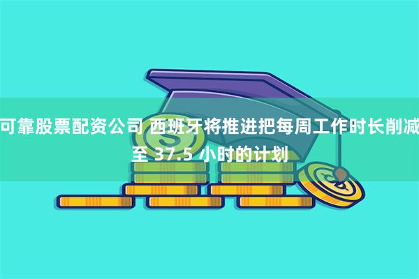 可靠股票配资公司 西班牙将推进把每周工作时长削减至 37.5 小时的计划