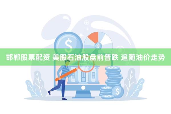 邯郸股票配资 美股石油股盘前普跌 追随油价走势