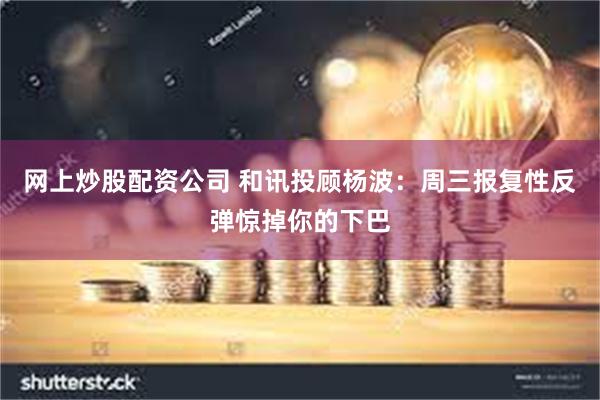 网上炒股配资公司 和讯投顾杨波：周三报复性反弹惊掉你的下巴