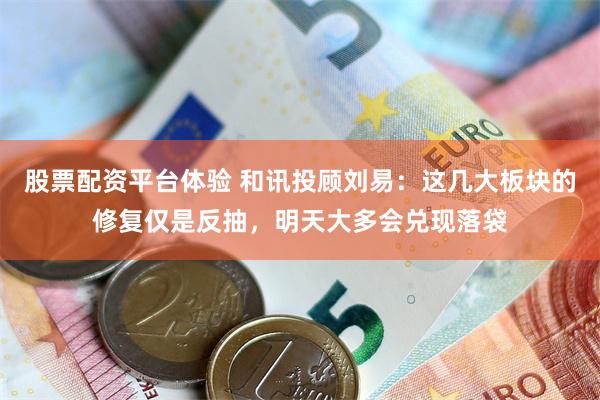 股票配资平台体验 和讯投顾刘易：这几大板块的修复仅是反抽，明天大多会兑现落袋