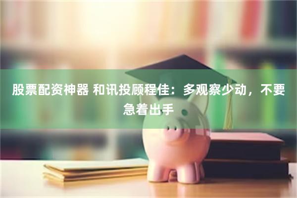 股票配资神器 和讯投顾程佳：多观察少动，不要急着出手