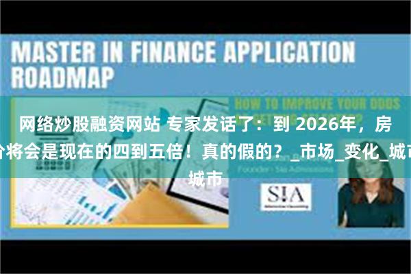 网络炒股融资网站 专家发话了：到 2026年，房价将会是现在的四到五倍！真的假的？_市场_变化_城市