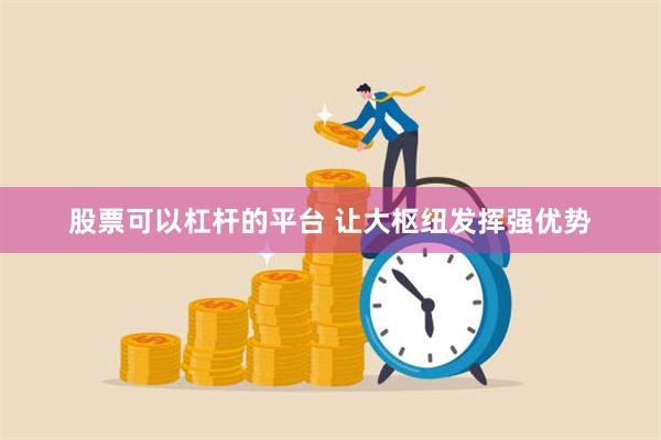 股票可以杠杆的平台 让大枢纽发挥强优势