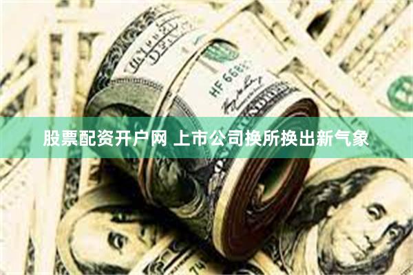 股票配资开户网 上市公司换所换出新气象