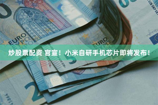 炒股票配资 官宣！小米自研手机芯片即将发布！