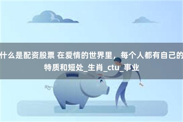 什么是配资股票 在爱情的世界里，每个人都有自己的特质和短处_生肖_ctu_事业