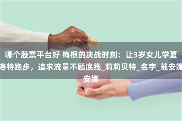 哪个股票平台好 梅根的决战时刻：让3岁女儿学夏洛特跑步，追求流量不顾底线_莉莉贝特_名字_戴安娜