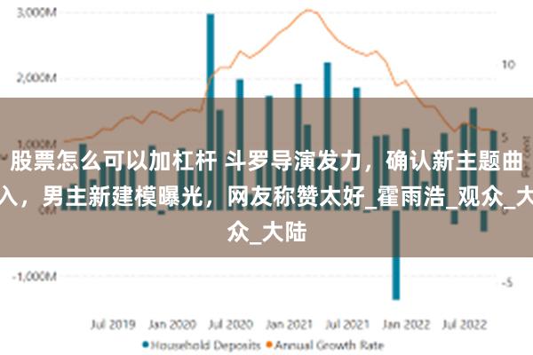 股票怎么可以加杠杆 斗罗导演发力，确认新主题曲加入，男主新建模曝光，网友称赞太好_霍雨浩_观众_大陆