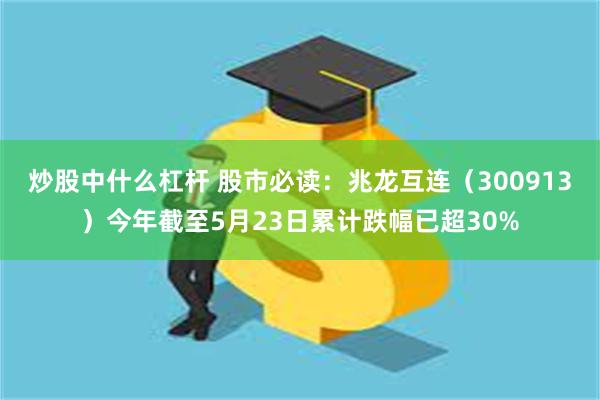 炒股中什么杠杆 股市必读：兆龙互连（300913）今年截至5月23日累计跌幅已超30%