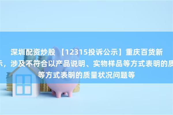 深圳配资炒股 【12315投诉公示】重庆百货新增2件投诉公示，涉及不符合以产品说明、实物样品等方式表明的质量状况问题等