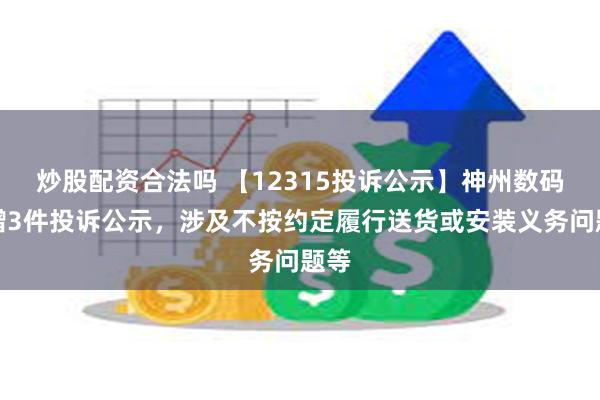 炒股配资合法吗 【12315投诉公示】神州数码新增3件投诉公示，涉及不按约定履行送货或安装义务问题等