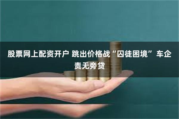 股票网上配资开户 跳出价格战“囚徒困境” 车企责无旁贷
