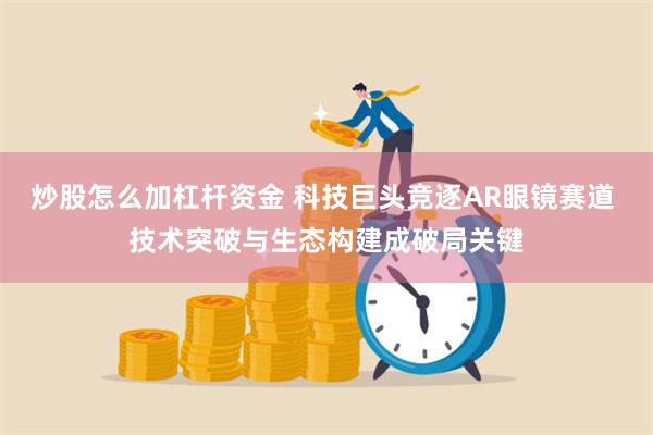 炒股怎么加杠杆资金 科技巨头竞逐AR眼镜赛道 技术突破与生态构建成破局关键