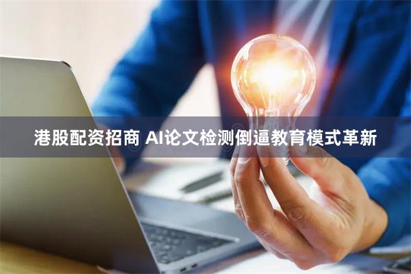港股配资招商 AI论文检测倒逼教育模式革新