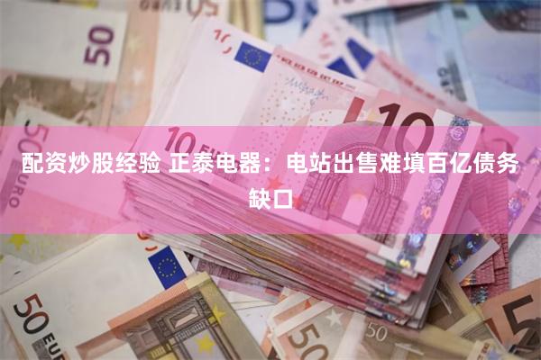 配资炒股经验 正泰电器：电站出售难填百亿债务缺口