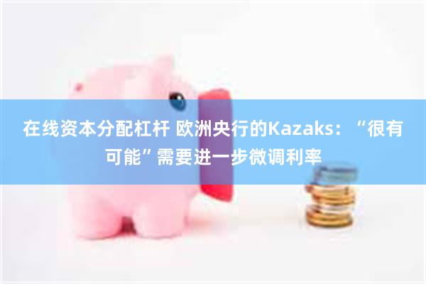 在线资本分配杠杆 欧洲央行的Kazaks：“很有可能”需要进一步微调利率