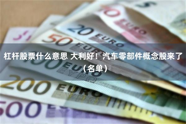 杠杆股票什么意思 大利好！汽车零部件概念股来了（名单）