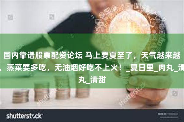 国内靠谱股票配资论坛 马上要夏至了，天气越来越热，蒸菜要多吃，无油烟好吃不上火！_夏日里_肉丸_清甜