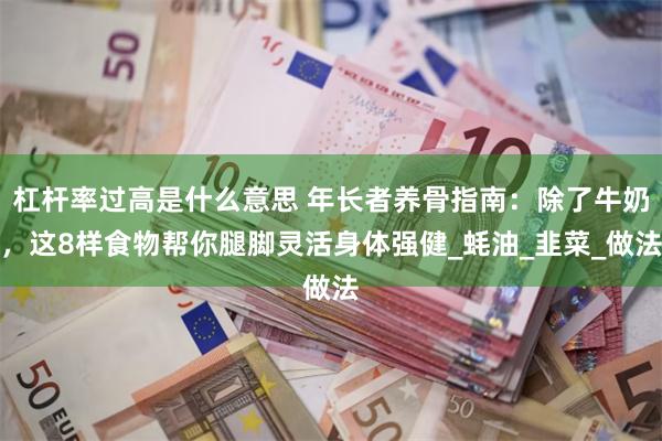 杠杆率过高是什么意思 年长者养骨指南：除了牛奶，这8样食物帮你腿脚灵活身体强健_蚝油_韭菜_做法