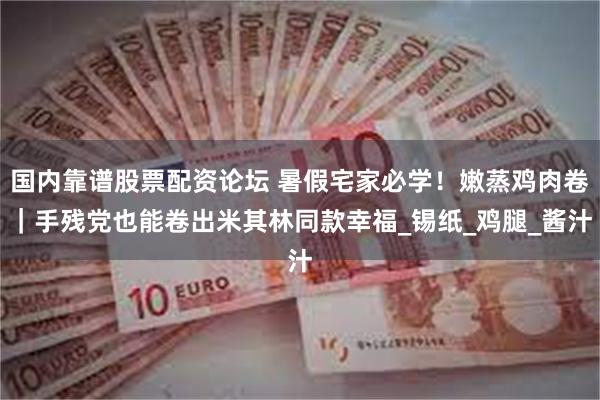 国内靠谱股票配资论坛 暑假宅家必学！嫩蒸鸡肉卷｜手残党也能卷出米其林同款幸福_锡纸_鸡腿_酱汁